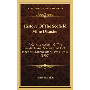 History Of The Scofield Mine Disaster: A Concise Account Of The Incidents And Scenes That Took Place At Scofield, Utah, May 1, 1900 (1900)