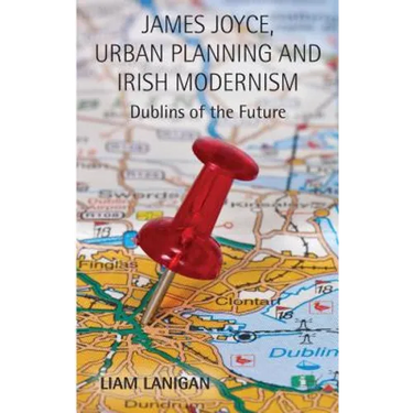 James Joyce, Urban Planning and Irish Modernism: Dublins of the Future