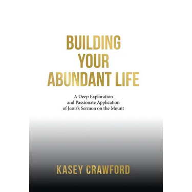 Building Your Abundant Life: A Deep Exploration and Passionate Application of Jesus's Sermon on the Mount