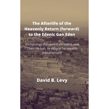 The Afterlife of the Heavenly Return (Forward) to the Edenic Gan Eden: Eschatology (ha-yamim ahronim), and Olam Ha-bah, ve tichyiat ha-maytim (resurre