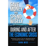 Save Money and Spend Wisely During and After the Economic Crisis: Personal Finance Tips for Managing Money and Budgeting Wisely in Difficult Times