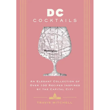 D.C. Cocktails: An Elegant Collection of Over 100 Recipes Inspired by the U.S. Capital