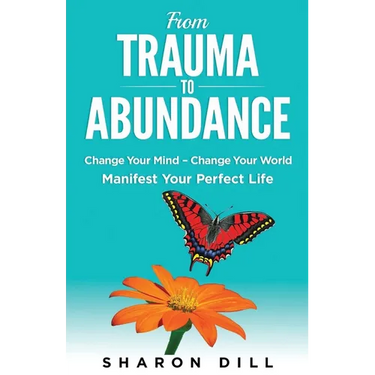 From Trauma To Abundance: Change Your Mind - Change Your World - Manifest Your Perfect Life