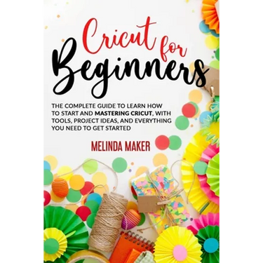 Cricut for Beginners: The Complete Guide to Learn How to Start and Mastering Cricut, With Tools, Project Ideas, And Everything you Need to Get Started