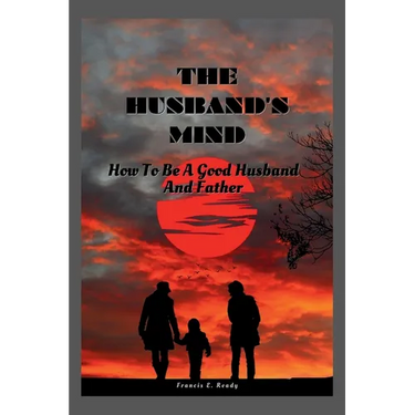 The Husband's Mind: How To Be A Good Husband And Father