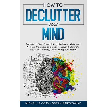 How to Declutter Your Mind: Secrets to Stop Overthinking, Relieve Anxiety, and Achieve Calmness and Inner Peace, and Eliminate Negative Thinking,