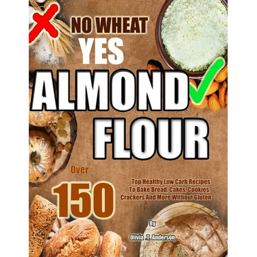 No Wheat Yes Almond Flour: Over 150 Top Healthy Low Carb Recipes To Bake Bread, Cakes, Cookies, Crackers And More Without Gluten