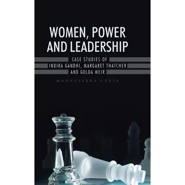 Women, Power and Leadership: Case Studies of Indira Gandhi, Margaret Thatcher and Golda Meir