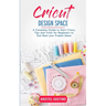 Cricut Design Space: A Complete Guide to Start Cricut, Tips and Tricks for Beginners to Get Real your Project Ideas