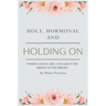 Holy, Hormonal, and Holding On: Finding Grace, Grit, and God in the Middle of the Midlife: Real Talk for Women of Faith Navigating Midlife, Menopause,
