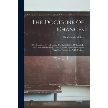 The Doctrine Of Chances: Or, A Method Of Calculating The Probabilities Of Events In Play. The Third Edition, Fuller, Clearer, And More Correct