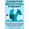 Cognitive Behavioral Therapy (CBT): Ready to Reprogram Your Brain? Get Rid of All The Negativity You've Been Carrying Around for Years, Eliminate Anxi