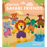Knitted Safari Friends: 20 Adorable Animals to Make