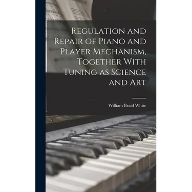 Regulation and Repair of Piano and Player Mechanism, Together With Tuning as Science and Art