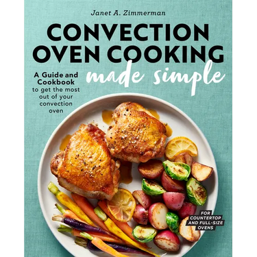 Convection Oven Cooking Made Simple: A Guide and Cookbook to Get the Most Out of Your Convection Oven