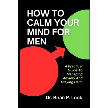 How To Calm Your Mind For Men: A Practical Guide To Managing Anxiety And Staying Calm