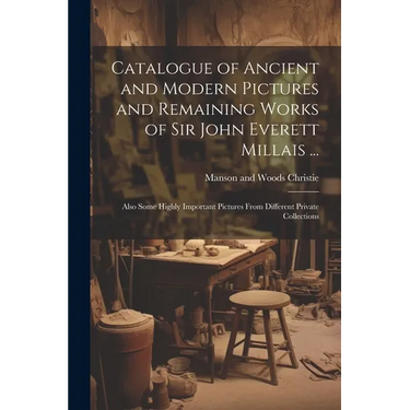 Catalogue of Ancient and Modern Pictures and Remaining Works of Sir John Everett Millais ...: Also Some Highly Important Pictures From Different Priva