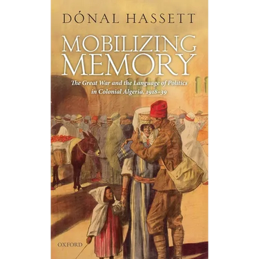 Mobilizing Memory: The Great War and the Language of Politics in Colonial Algeria, 1918-1939