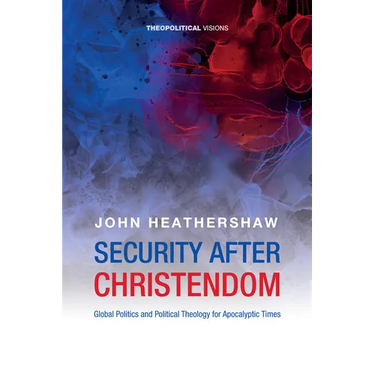 Security After Christendom: Global Politics and Political Theology for Apocalyptic Times