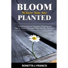 Bloom Where You are Planted: Transformational Strategies Empowering You to Grow Through What You Go Through