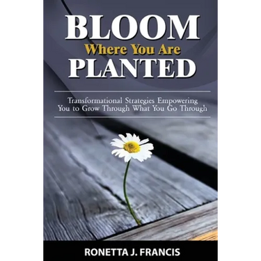 Bloom Where You are Planted: Transformational Strategies Empowering You to Grow Through What You Go Through