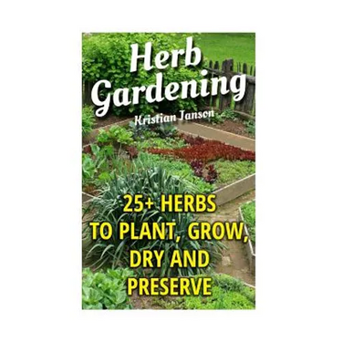 Herb Gardening: 25+ Herbs to Plant, Grow, Dry and Preserve