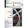 Between Cross and Resurrection: A Theology of Holy Saturday