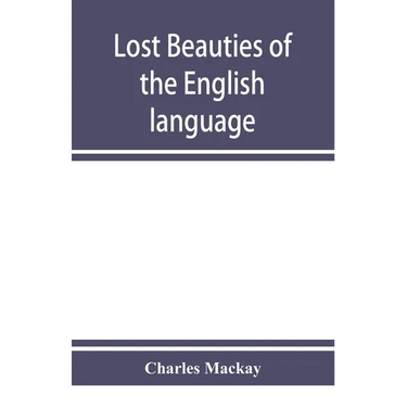 Lost beauties of the English language: an appeal to authors, poets, clergymen and public speakers