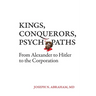 Kings, Conquerors, Psychopaths: From Alexander to Hitler to the Corporation