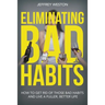 Eliminating Bad Habits: How to Get Rid of Those Bad Habits and Live a Fuller, Better Life
