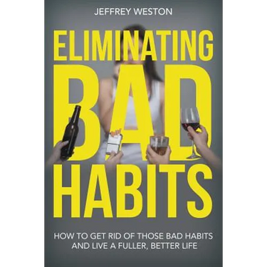 Eliminating Bad Habits: How to Get Rid of Those Bad Habits and Live a Fuller, Better Life