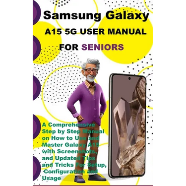Samsung Galaxy A15 5G User Manual For Seniors: A Comprehensive Step by Step Manual on How to Use and Master Galaxy A15 with Screenshots, and Updated T