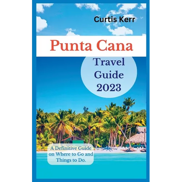Punta Cana Travel Guide 2023: A Definitive Guide on Where to Go and Things to Do