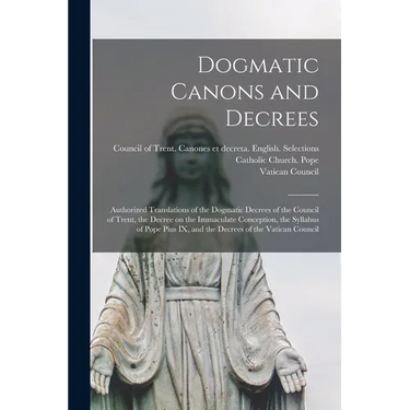 Dogmatic Canons and Decrees: Authorized Translations of the Dogmatic Decrees of the Council of Trent, the Decree on the Immaculate Conception, the