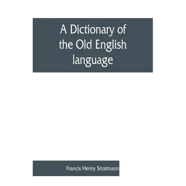A dictionary of the Old English language, compiled from writings of the XII. XIII. XIV. and XV. Centuries