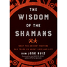 Wisdom of the Shamans: What the Ancient Masters Can Teach Us about Love and Life