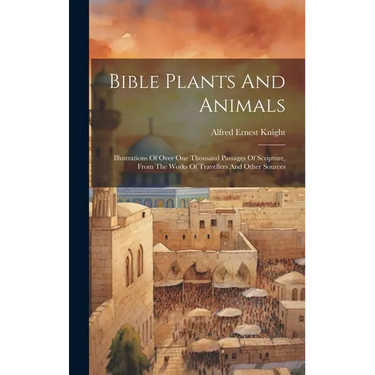 Bible Plants And Animals: Illustrations Of Over One Thousand Passages Of Scripture, From The Works Of Travellers And Other Sources