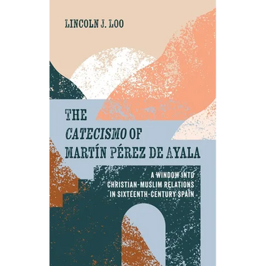 The Catecismo of Martín Pérez de Ayala: A Window Into Christian-Muslim Relations in Sixteenth-Century Spain