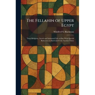 The Fellahin of Upper Egypt: Their Religious, Social and Industrial Life To-Day With Special Reference to Survivals From Ancient Times