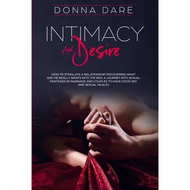 Intimacy and Desire: How to Stimulate a Relationship Discovering What She/He Really Wants Into the Bed. A Journey Into Sexual Fantasies in Marriage an