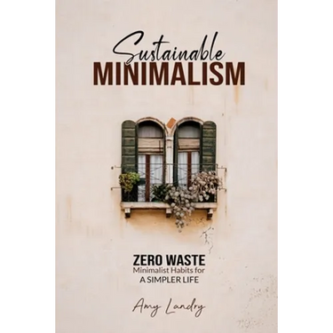 Sustainable Minimalism: Zero Waste Living. Habits, Decluttering and Design for a Simpler and Authentic Life
