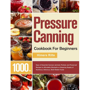 Pressure Canning Cookbook For Beginners: 1000+ Days of Essential Canned, Jammed, Pickled, and Preserved Recipes to Affordably Stockpile a Lifesaving S