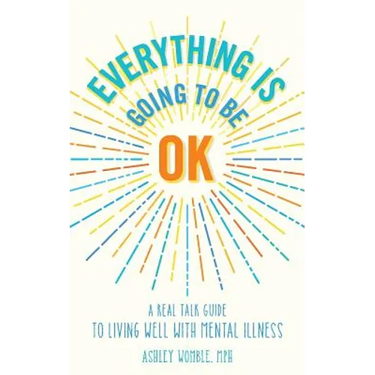 Everything Is Going to Be OK: A Real Talk Guide for Living Well with Mental Illness