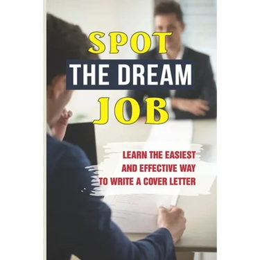 Spot The Dream Job: Learn The Easiest And Effective Way To Write A Cover Letter: Sell You To Employers