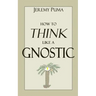 How to Think Like a Gnostic: Essays on a Gnostic Worldview