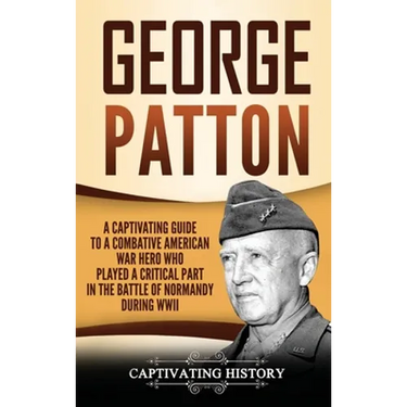 George Patton: A Captivating Guide to a Combative American War Hero Who Played a Critical Part in the Battle of Normandy During WWII