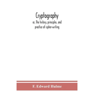 Cryptography: Or, The History, Principles, And Practice Of Cipher-Writing