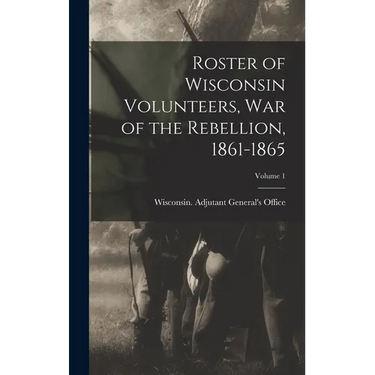 Roster of Wisconsin Volunteers, war of the Rebellion, 1861-1865; Volume 1