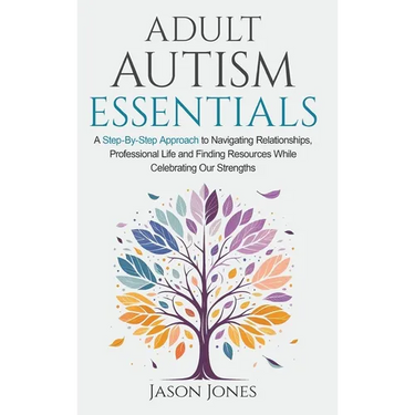 Adult Autism Essentials: A Step-By-step Approach to Navigating Relationships, Professional Life and Finding Resources While Celebrating Our Strengths