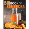 Big Book Of Kombucha: Brewing, Flavoring, and Enjoying Your Probiotic Elixir at Home